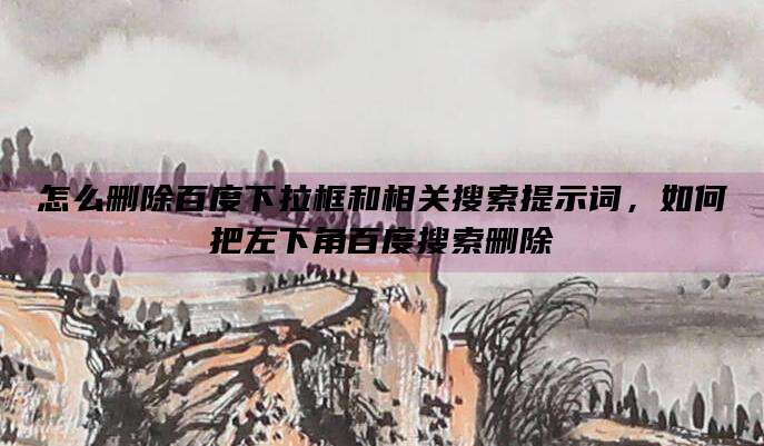 怎么删除百度下拉框和相关搜索提示词,如何把左下角百度搜索删除