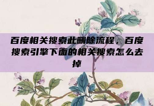 百度相关搜索此删除流程,百度搜索引擎下面的相关搜索怎么去掉