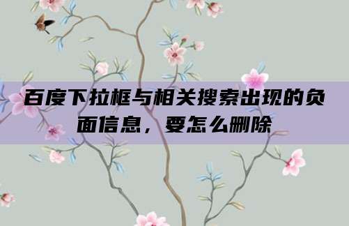 百度下拉框与相关搜索出现的负面信息,要怎么删除