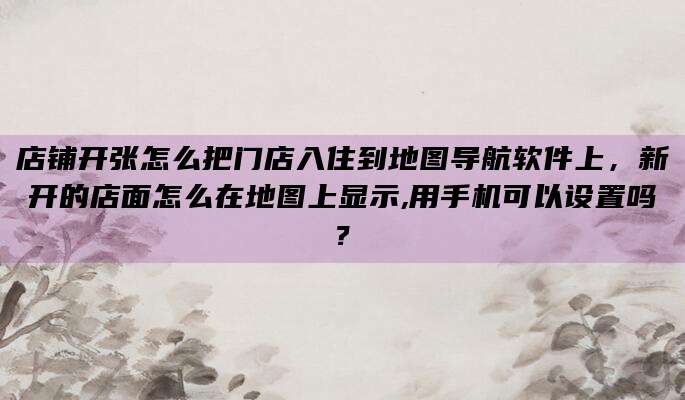店铺开张怎么把门店入住到地图导航软件上,新开的店面怎么在地图上显示,用手机可以设置吗?