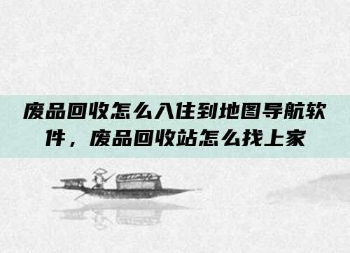 废品回收怎么入住到地图导航软件,废品回收站怎么找上家