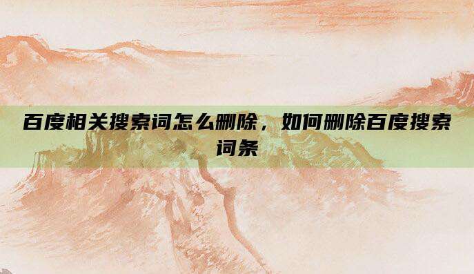 百度相关搜索词怎么删除,如何删除百度搜索词条