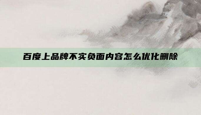 百度上品牌不实负面内容怎么优化删除