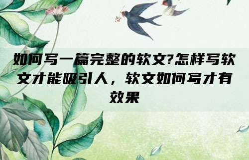 如何写一篇完整的软文?怎样写软文才能吸引人，软文如何写才有效果