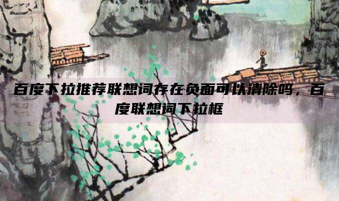 百度下拉推荐联想词存在负面可以清除吗,百度联想词下拉框