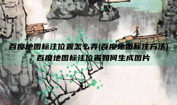 百度地图标注位置怎么弄(百度地图标注方法),百度地图标注位置如何生成图片
