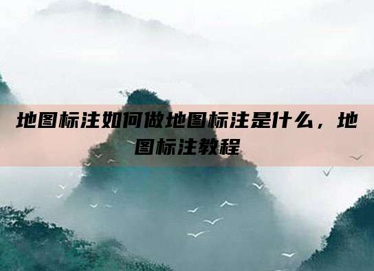 地图标注如何做地图标注是什么,地图标注教程