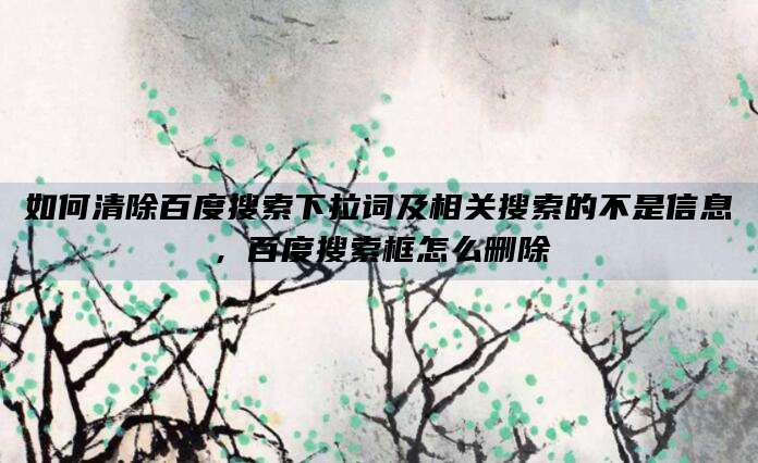 如何清除百度搜索下拉词及相关搜索的不是信息,百度搜索框怎么删除