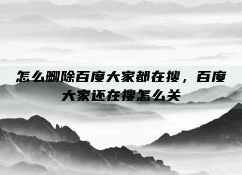 怎么删除百度大家都在搜,百度大家还在搜怎么关