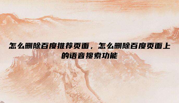 怎么删除百度推荐页面,怎么删除百度页面上的语音搜索功能