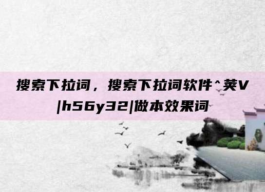 搜索下拉词,搜索下拉词软件^荚V|h56y32|做本效果词