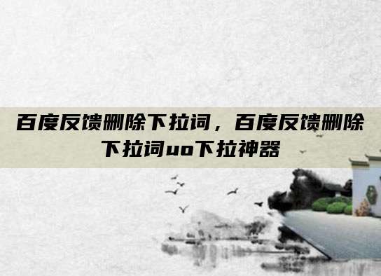 百度反馈删除下拉词,百度反馈删除下拉词uo下拉神器