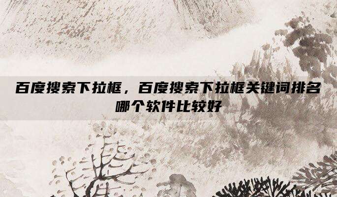 百度搜索下拉框,百度搜索下拉框关键词排名哪个软件比较好