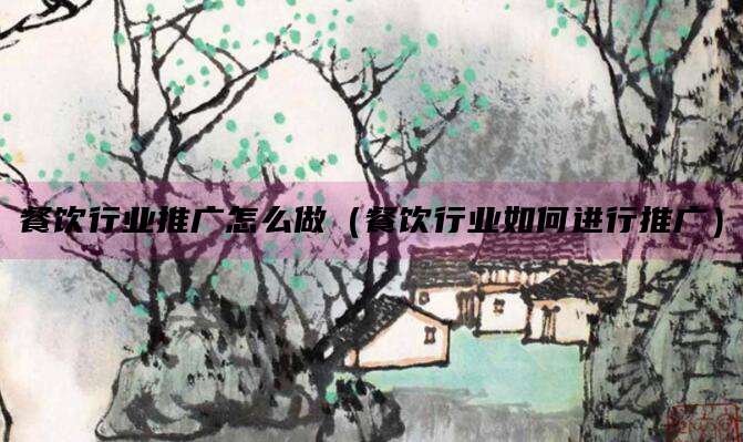 餐饮行业推广怎么做(餐饮行业如何进行推广)