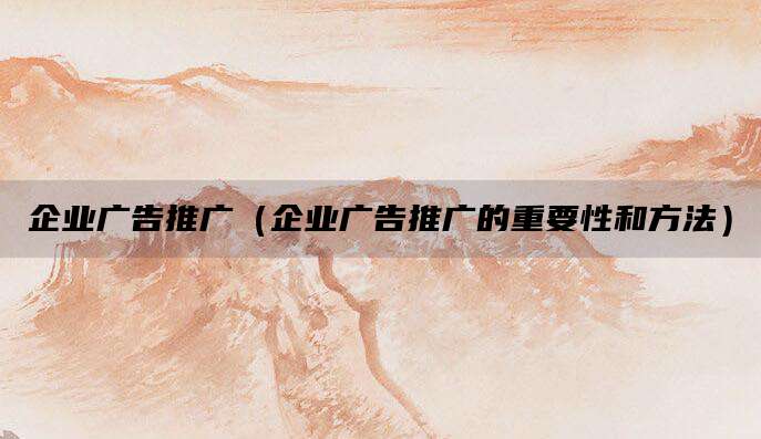 企业广告推广（企业广告推广的重要性和方法）
