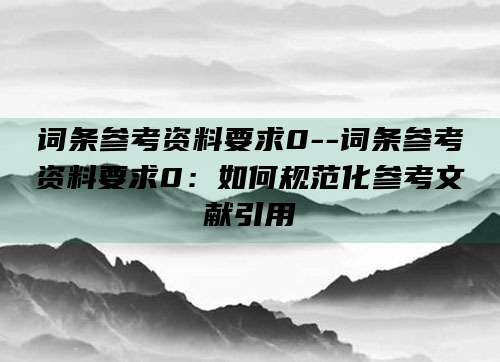 词条参考资料要求0--词条参考资料要求0:如何规范化参考文献引用