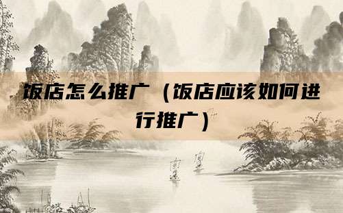 饭店怎么推广（饭店应该如何进行推广）