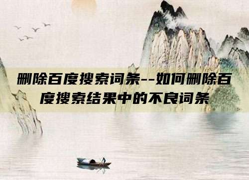 删除百度搜索词条--如何删除百度搜索结果中的不良词条