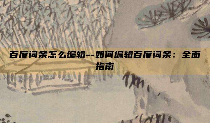 百度词条怎么编辑--如何编辑百度词条:全面指南