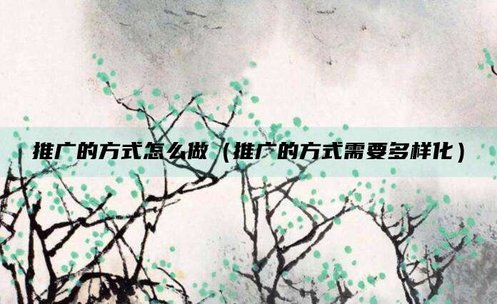 推广的方式怎么做（推广的方式需要多样化）