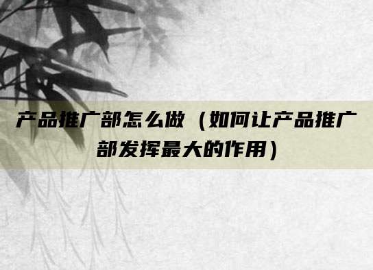 产品推广部怎么做（如何让产品推广部发挥最大的作用）