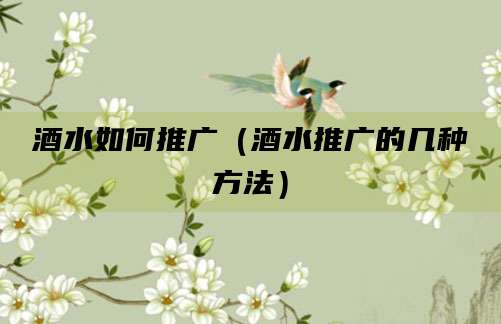 酒水如何推广（酒水推广的几种方法）