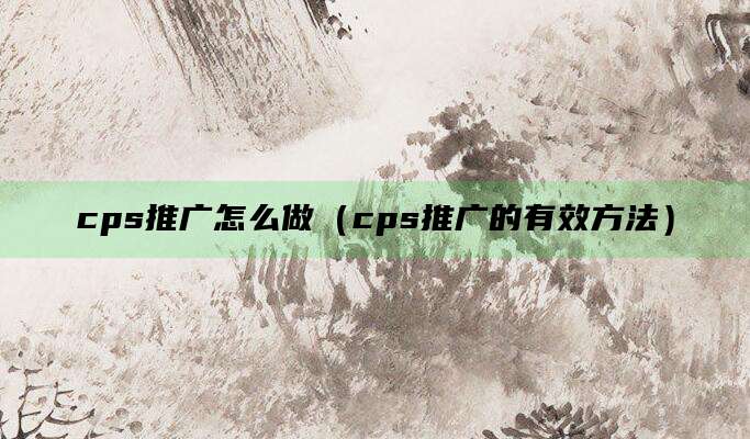 cps推广怎么做(cps推广的有效方法)