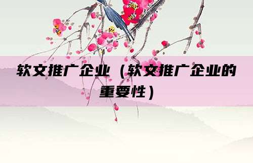 软文推广企业(软文推广企业的重要性)