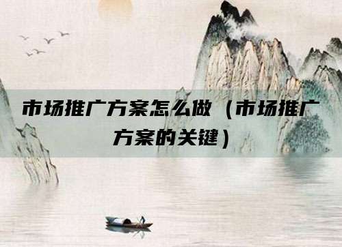市场推广方案怎么做(市场推广方案的关键)