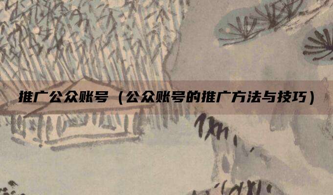 推广公众账号(公众账号的推广方法与技巧)