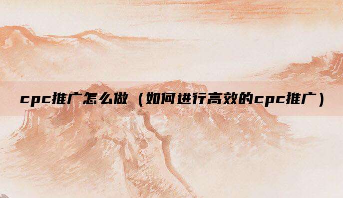 cpc推广怎么做(如何进行高效的cpc推广)