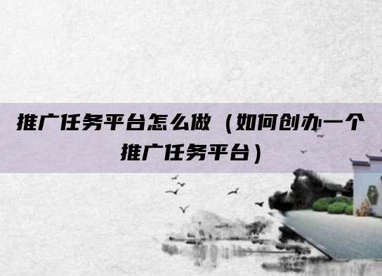 推广任务平台怎么做(如何创办一个推广任务平台)