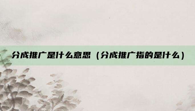 分成推广是什么意思(分成推广指的是什么)