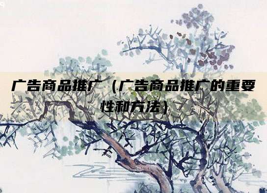 广告商品推广(广告商品推广的重要性和方法)