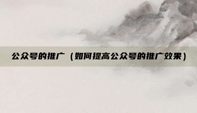 公众号的推广(如何提高公众号的推广效果)