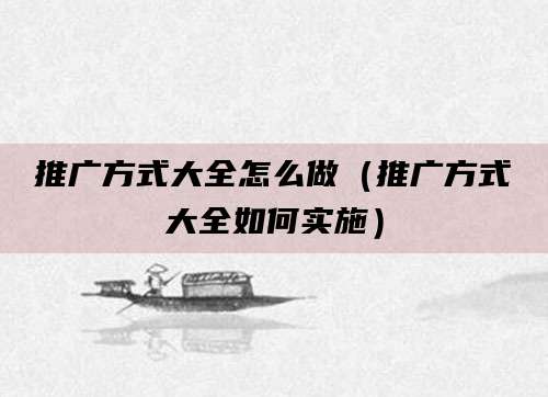 推广方式大全怎么做(推广方式大全如何实施)