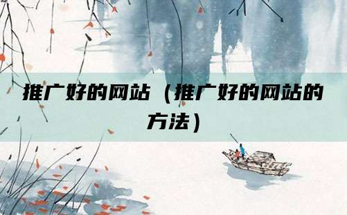 推广好的网站(推广好的网站的方法)