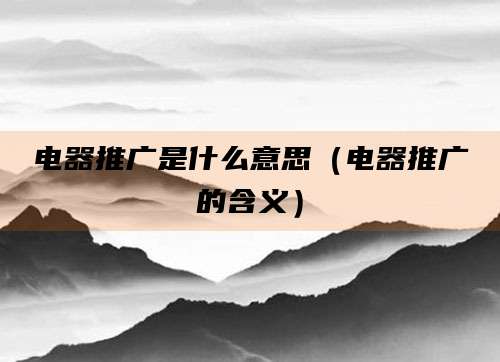 电器推广是什么意思(电器推广的含义)