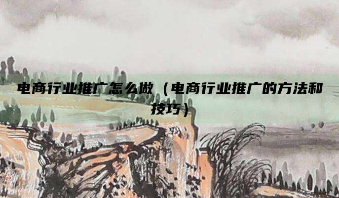 电商行业推广怎么做(电商行业推广的方法和技巧)