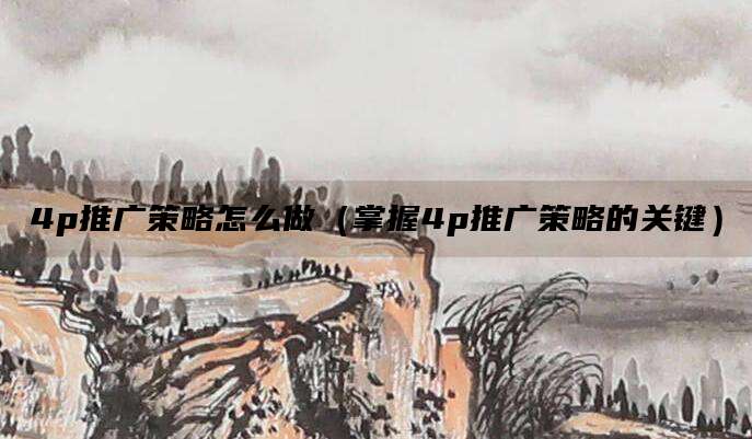 4p推广策略怎么做(掌握4p推广策略的关键)
