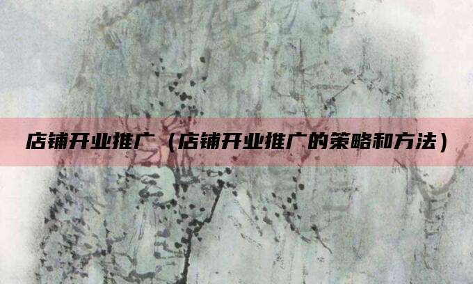 店铺开业推广(店铺开业推广的策略和方法)