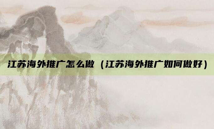 江苏海外推广怎么做(江苏海外推广如何做好)