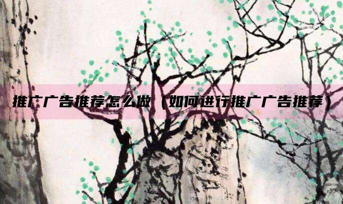 推广广告推荐怎么做(如何进行推广广告推荐)
