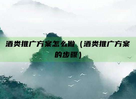酒类推广方案怎么做(酒类推广方案的步骤)