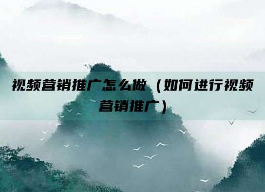 视频营销推广怎么做(如何进行视频营销推广)