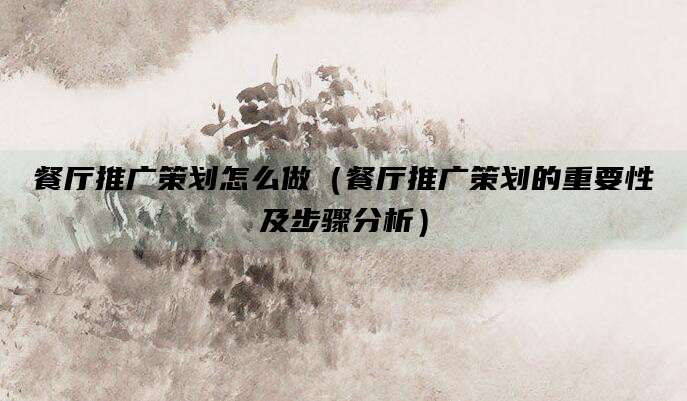 餐厅推广策划怎么做(餐厅推广策划的重要性及步骤分析)