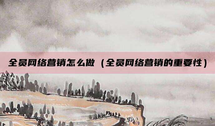 全员网络营销怎么做（全员网络营销的重要性）