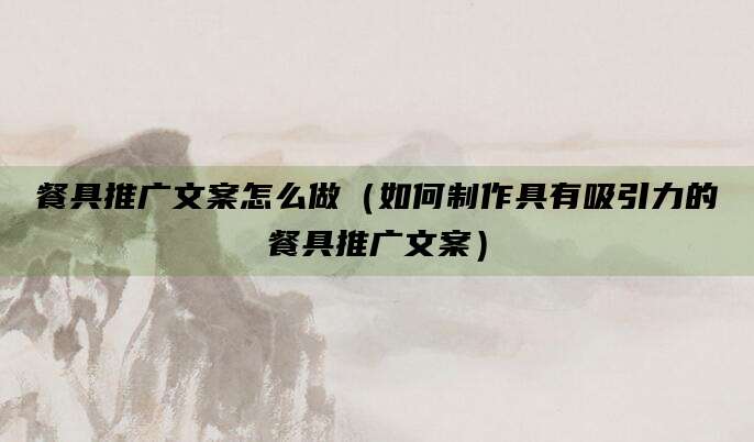 餐具推广文案怎么做(如何制作具有吸引力的餐具推广文案)