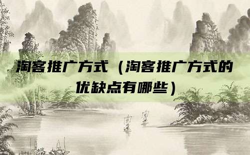 淘客推广方式（淘客推广方式的优缺点有哪些）