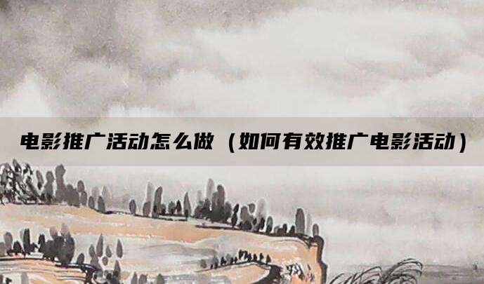 电影推广活动怎么做(如何有效推广电影活动)